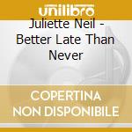 Juliette Neil - Better Late Than Never cd musicale di Juliette Neil