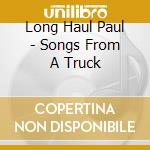 Long Haul Paul - Songs From A Truck cd musicale
