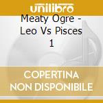 Meaty Ogre - Leo Vs Pisces 1 cd musicale di Meaty Ogre