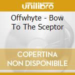 Offwhyte - Bow To The Sceptor cd musicale di Offwhyte