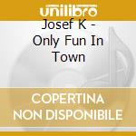 Josef K - Only Fun In Town cd musicale di K Josef