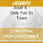 Josef K - Only Fun In Town cd