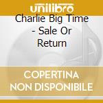 Charlie Big Time - Sale Or Return cd musicale