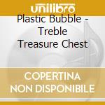 Plastic Bubble - Treble Treasure Chest cd musicale