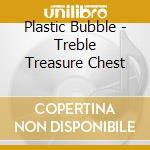 Plastic Bubble - Treble Treasure Chest cd