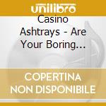 Casino Ashtrays - Are Your Boring Ideas Of Fun T cd musicale di Casino Ashtrays