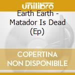 Earth Earth - Matador Is Dead (Ep) cd musicale di Earth Earth