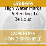 High Water Marks - Pretending To Be Loud cd musicale di High Water Marks