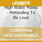 High Water Marks - Pretending To Be Loud cd