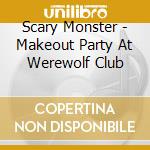 Scary Monster - Makeout Party At Werewolf Club cd
