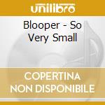 Blooper - So Very Small cd