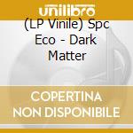 (LP Vinile) Spc Eco - Dark Matter lp vinile di Spc Eco