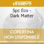 Spc Eco - Dark Matter cd musicale di Spc Eco