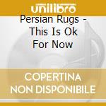 Persian Rugs - This Is Ok For Now cd musicale di Persian Rugs