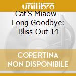 Cat'S Miaow - Long Goodbye: Bliss Out 14 cd musicale di Cat'S Miaow