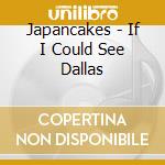 Japancakes - If I Could See Dallas cd musicale di Japancakes