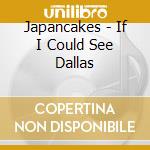 Japancakes - If I Could See Dallas cd