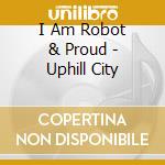 I Am Robot & Proud - Uphill City cd musicale di I Am Robot & Proud