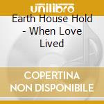 Earth House Hold - When Love Lived cd musicale di Earth house hold
