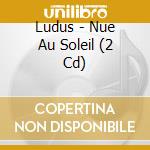Ludus - Nue Au Soleil (2 Cd) cd musicale di Ludus