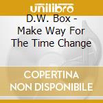 D.W. Box - Make Way For The Time Change cd musicale di D.W. Box