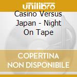 Casino Versus Japan - Night On Tape cd musicale di Casino Versus Japan
