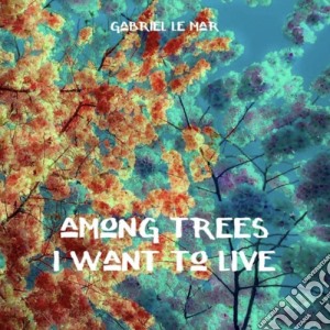 Gabriel Le Mar - Among Trees I Want To Live cd musicale di Gabriel Le Mar