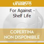 For Against - Shelf Life cd musicale di For Against