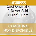 Cool Original - I Never Said I Didn'T Care cd musicale