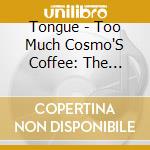 Tongue - Too Much Cosmo'S Coffee: The Complete Recordings cd