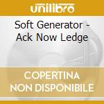 Soft Generator - Ack Now Ledge cd musicale