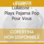 Lullatone - Plays Pajama Pop Pour Vous cd musicale di Lullatone