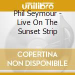 Phil Seymour - Live On The Sunset Strip cd