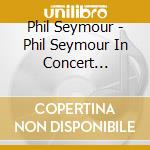 Phil Seymour - Phil Seymour In Concert Archive Series Volume 3 (2 Cd) cd musicale di Phil Seymour