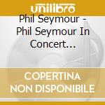 Phil Seymour - Phil Seymour In Concert Archive Series Volume 3 (2 Cd) cd