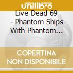 Live Dead 69 - Phantom Ships With Phantom Sails (2 Cd) cd musicale