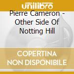 Pierre Cameron - Other Side Of Notting Hill cd musicale di Pierre Cameron