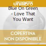 Blue On Green - Love That You Want cd musicale di Blue On Green