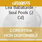 Lea Babatunde - Soul Pools (2 Cd) cd musicale di Lea Babatunde