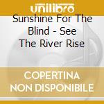 Sunshine For The Blind - See The River Rise cd musicale di Sunshine For The Blind