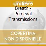 Breath - Primeval Transmissions cd musicale