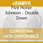 Five Horse Johnson - Double Down cd musicale di FIVE HORSE JOHNSON