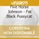 Five Horse Johnson - Fat Black Pussycat cd