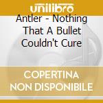 Antler - Nothing That A Bullet Couldn't Cure cd