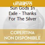 Sun Gods In Exile - Thanks For The Silver cd musicale di Sun Gods In Exile