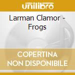 Larman Clamor - Frogs cd musicale di Larman Clamor