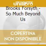 Brooks Forsyth - So Much Beyond Us cd musicale di Brooks Forsyth