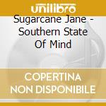 Sugarcane Jane - Southern State Of Mind cd musicale di Sugarcane Jane