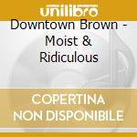Downtown Brown - Moist & Ridiculous cd