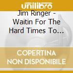 Jim Ringer - Waitin For The Hard Times To Go cd musicale di Jim Ringer